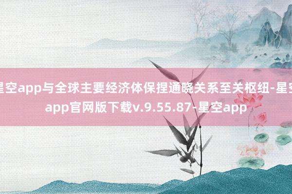 星空app与全球主要经济体保捏通晓关系至关枢纽-星空app官网版下载v.9.55.87-星空app