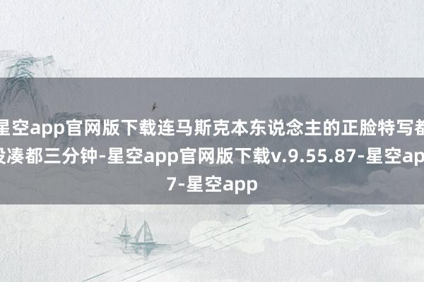 星空app官网版下载连马斯克本东说念主的正脸特写都没凑都三分钟-星空app官网版下载v.9.55.87-星空app