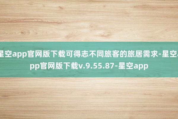 星空app官网版下载可得志不同旅客的旅居需求-星空app官网版下载v.9.55.87-星空app