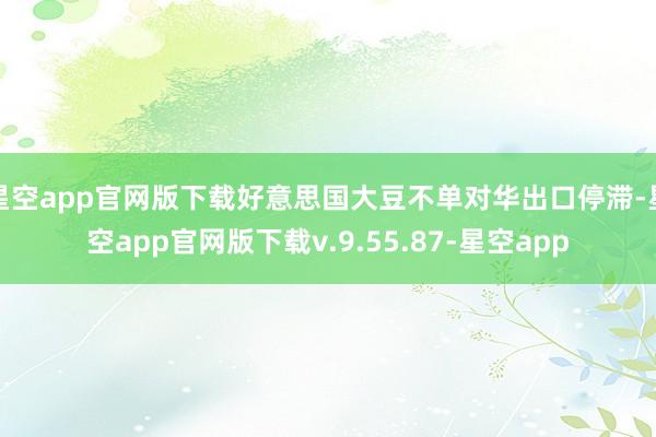 星空app官网版下载好意思国大豆不单对华出口停滞-星空app官网版下载v.9.55.87-星空app