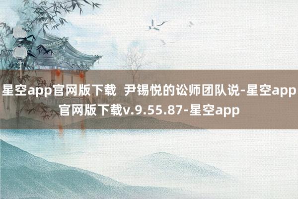 星空app官网版下载  尹锡悦的讼师团队说-星空app官网版下载v.9.55.87-星空app