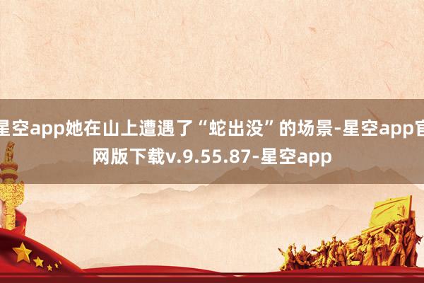 星空app她在山上遭遇了“蛇出没”的场景-星空app官网版下载v.9.55.87-星空app