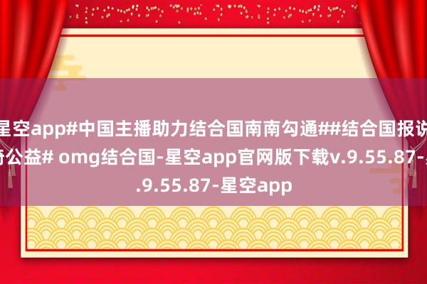 星空app#中国主播助力结合国南南勾通##结合国报说念李佳琦公益# omg结合国-星空app官网版下载v.9.55.87-星空app