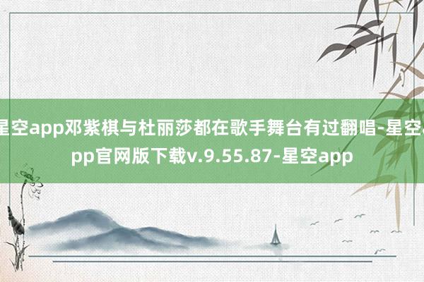 星空app邓紫棋与杜丽莎都在歌手舞台有过翻唱-星空app官网版下载v.9.55.87-星空app