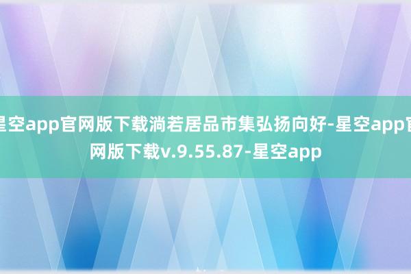 星空app官网版下载淌若居品市集弘扬向好-星空app官网版下载v.9.55.87-星空app