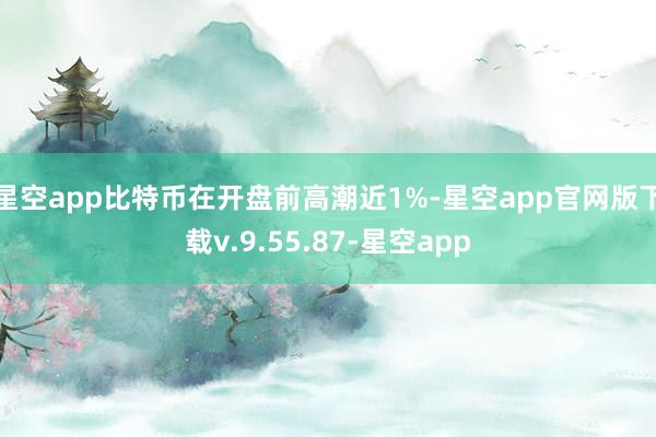 星空app　　比特币在开盘前高潮近1%-星空app官网版下载v.9.55.87-星空app