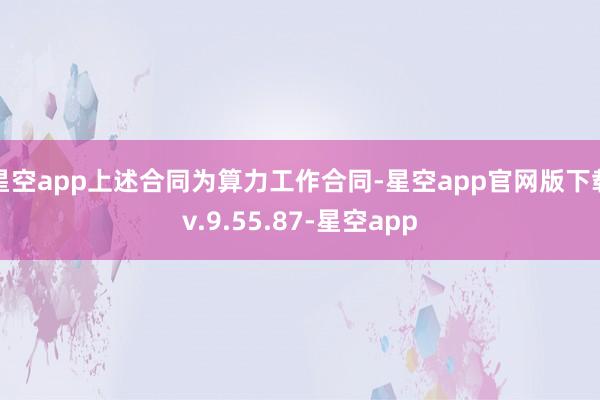 星空app上述合同为算力工作合同-星空app官网版下载v.9.55.87-星空app
