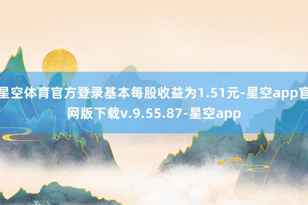 星空体育官方登录基本每股收益为1.51元-星空app官网版下载v.9.55.87-星空app