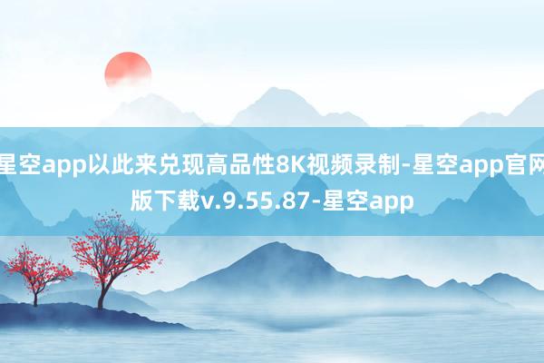 星空app以此来兑现高品性8K视频录制-星空app官网版下载v.9.55.87-星空app