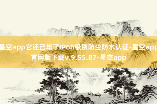 星空app它还已毕了IP68级别防尘防水认证-星空app官网版下载v.9.55.87-星空app