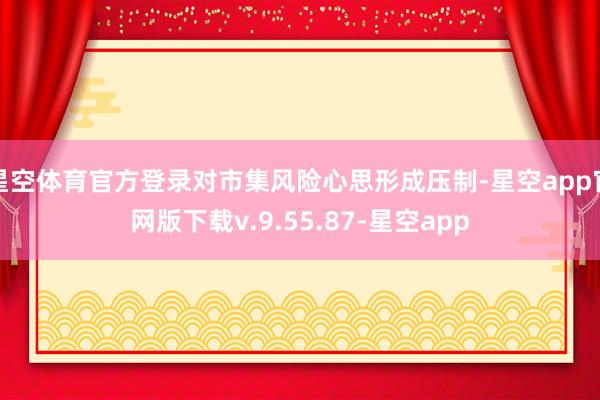 星空体育官方登录对市集风险心思形成压制-星空app官网版下载v.9.55.87-星空app