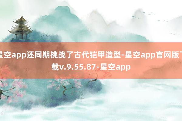 星空app还同期挑战了古代铠甲造型-星空app官网版下载v.9.55.87-星空app