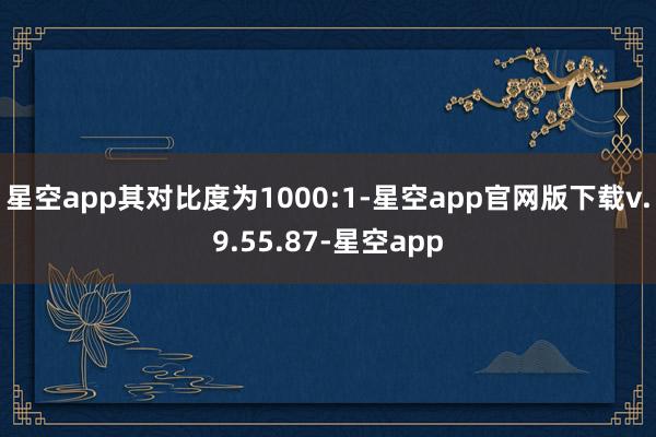 星空app其对比度为1000:1-星空app官网版下载v.9.55.87-星空app