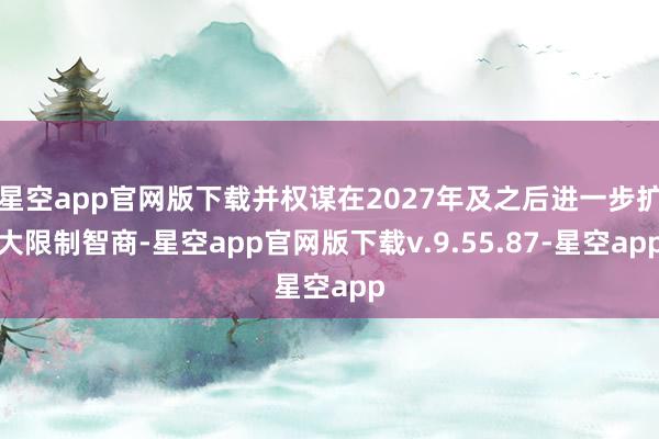 星空app官网版下载并权谋在2027年及之后进一步扩大限制智商-星空app官网版下载v.9.55.87-星空app