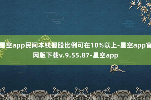 星空app民间本钱握股比例可在10%以上-星空app官网版下载v.9.55.87-星空app