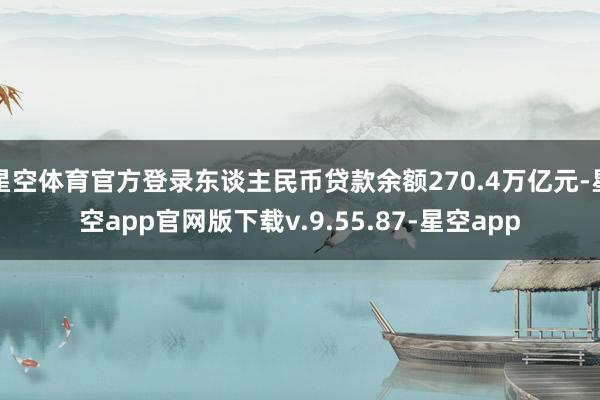 星空体育官方登录东谈主民币贷款余额270.4万亿元-星空app官网版下载v.9.55.87-星空app