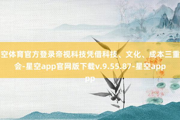 星空体育官方登录帝视科技凭借科技、文化、成本三重和会-星空app官网版下载v.9.55.87-星空app