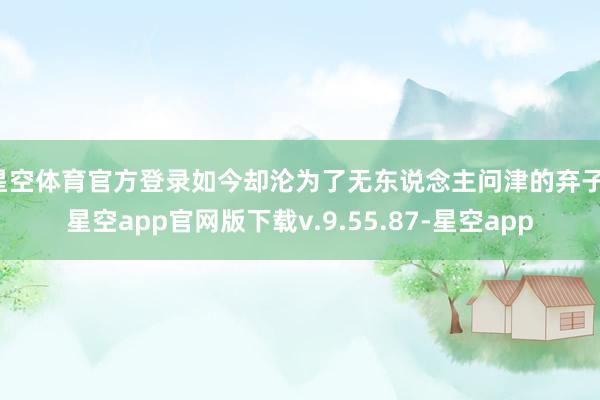 星空体育官方登录如今却沦为了无东说念主问津的弃子-星空app官网版下载v.9.55.87-星空app