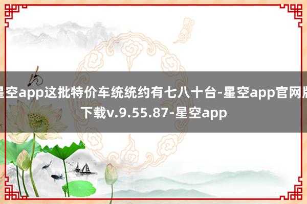 星空app这批特价车统统约有七八十台-星空app官网版下载v.9.55.87-星空app