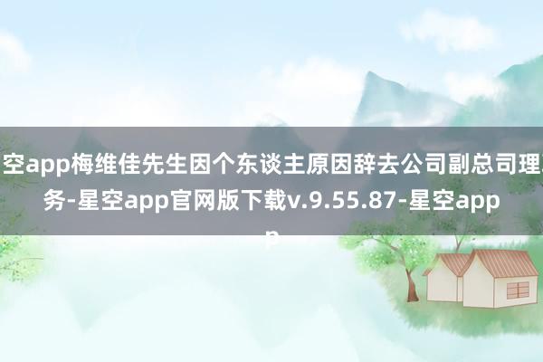 星空app梅维佳先生因个东谈主原因辞去公司副总司理职务-星空app官网版下载v.9.55.87-星空app