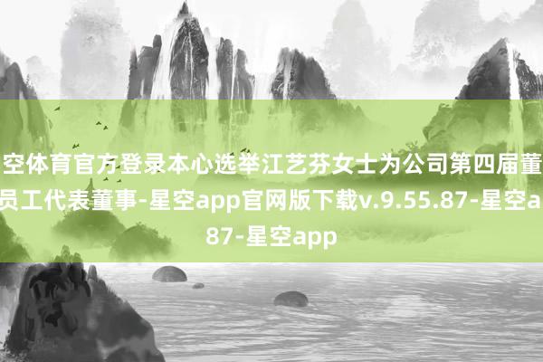 星空体育官方登录本心选举江艺芬女士为公司第四届董事会员工代表董事-星空app官网版下载v.9.55.87-星空app