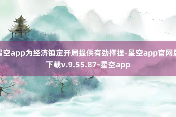 星空app为经济镇定开局提供有劲撑捏-星空app官网版下载v.9.55.87-星空app