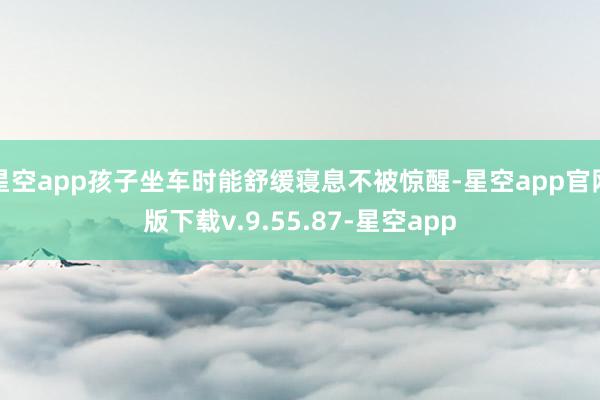 星空app孩子坐车时能舒缓寝息不被惊醒-星空app官网版下载v.9.55.87-星空app