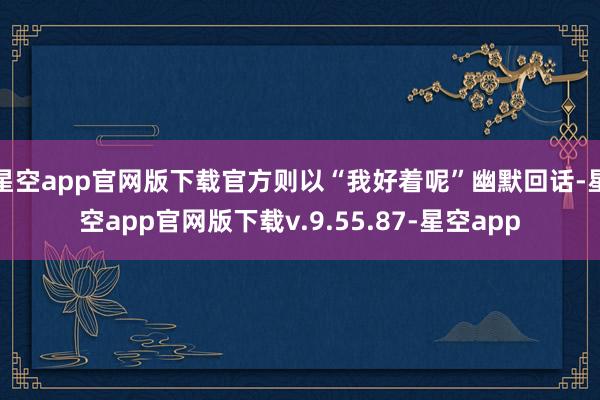 星空app官网版下载官方则以“我好着呢”幽默回话-星空app官网版下载v.9.55.87-星空app