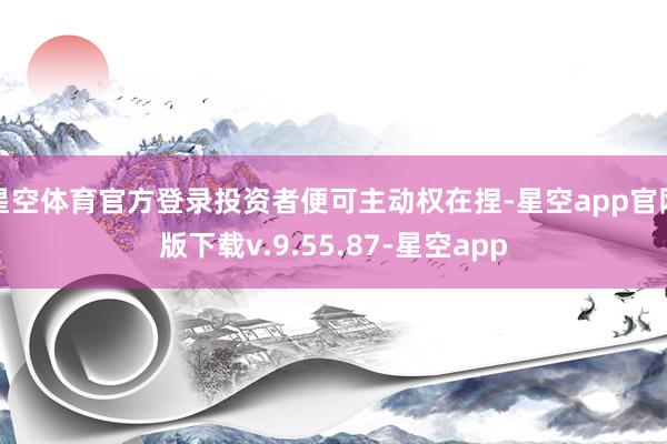 星空体育官方登录投资者便可主动权在捏-星空app官网版下载v.9.55.87-星空app
