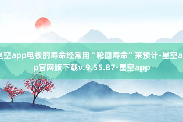 星空app电板的寿命经常用“轮回寿命”来预计-星空app官网版下载v.9.55.87-星空app