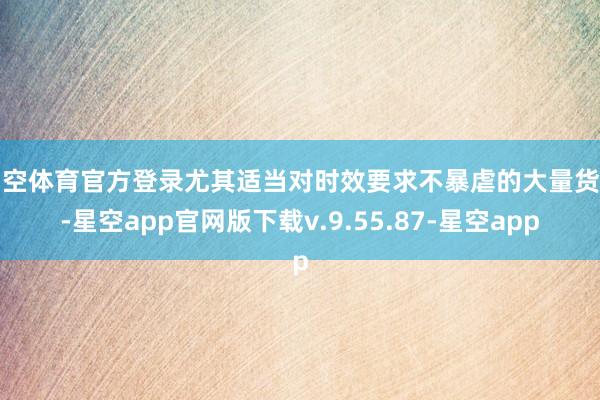 星空体育官方登录尤其适当对时效要求不暴虐的大量货色-星空app官网版下载v.9.55.87-星空app