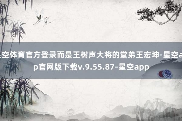 星空体育官方登录而是王树声大将的堂弟王宏坤-星空app官网版下载v.9.55.87-星空app