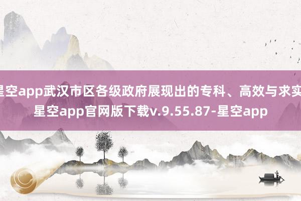 星空app武汉市区各级政府展现出的专科、高效与求实-星空app官网版下载v.9.55.87-星空app