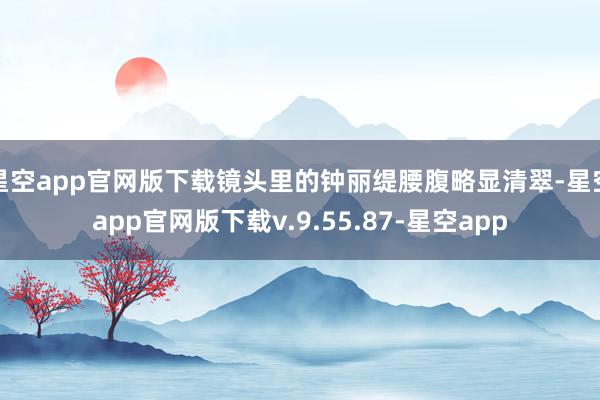 星空app官网版下载镜头里的钟丽缇腰腹略显清翠-星空app官网版下载v.9.55.87-星空app