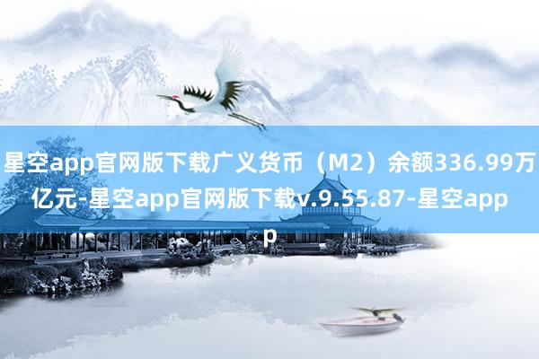 星空app官网版下载广义货币（M2）余额336.99万亿元-星空app官网版下载v.9.55.87-星空app