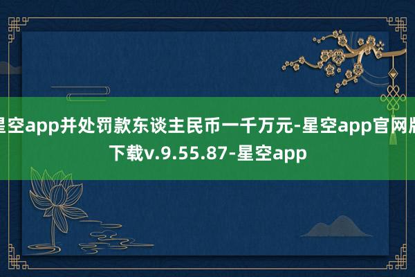 星空app并处罚款东谈主民币一千万元-星空app官网版下载v.9.55.87-星空app