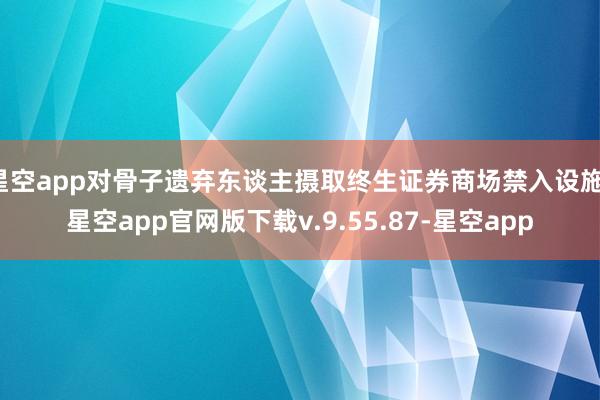 星空app对骨子遗弃东谈主摄取终生证券商场禁入设施-星空app官网版下载v.9.55.87-星空app