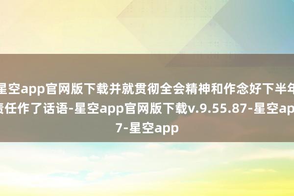 星空app官网版下载并就贯彻全会精神和作念好下半年责任作了话语-星空app官网版下载v.9.55.87-星空app