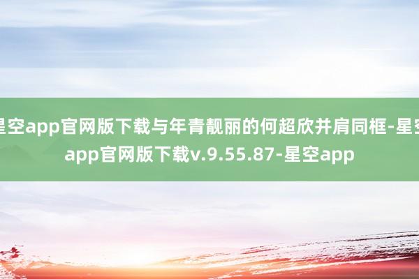 星空app官网版下载与年青靓丽的何超欣并肩同框-星空app官网版下载v.9.55.87-星空app