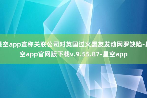 星空app宣称关联公司对英国过火盟友发动网罗缺陷-星空app官网版下载v.9.55.87-星空app