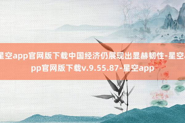 星空app官网版下载中国经济仍展现出显赫韧性-星空app官网版下载v.9.55.87-星空app