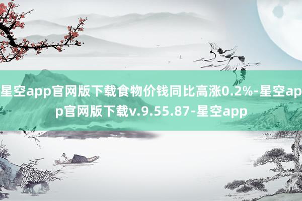 星空app官网版下载食物价钱同比高涨0.2%-星空app官网版下载v.9.55.87-星空app