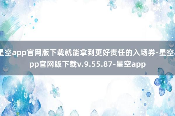 星空app官网版下载就能拿到更好责任的入场券-星空app官网版下载v.9.55.87-星空app