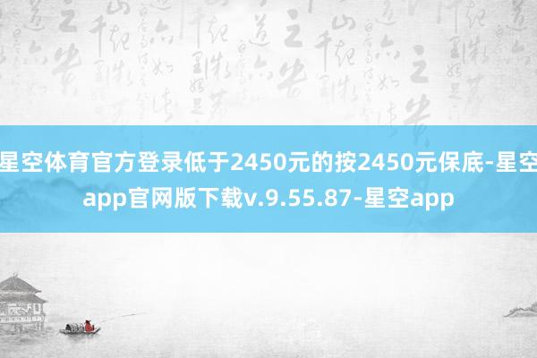 星空体育官方登录低于2450元的按2450元保底-星空app官网版下载v.9.55.87-星空app