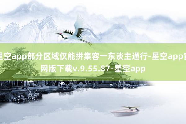 星空app部分区域仅能拼集容一东谈主通行-星空app官网版下载v.9.55.87-星空app