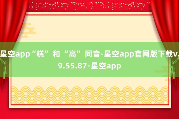 星空app“糕” 和 “高” 同音-星空app官网版下载v.9.55.87-星空app