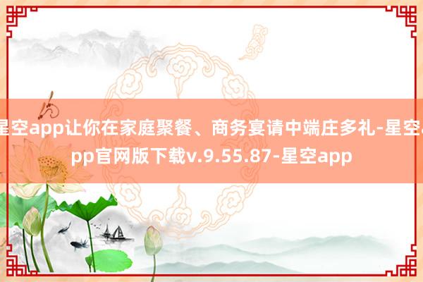 星空app让你在家庭聚餐、商务宴请中端庄多礼-星空app官网版下载v.9.55.87-星空app