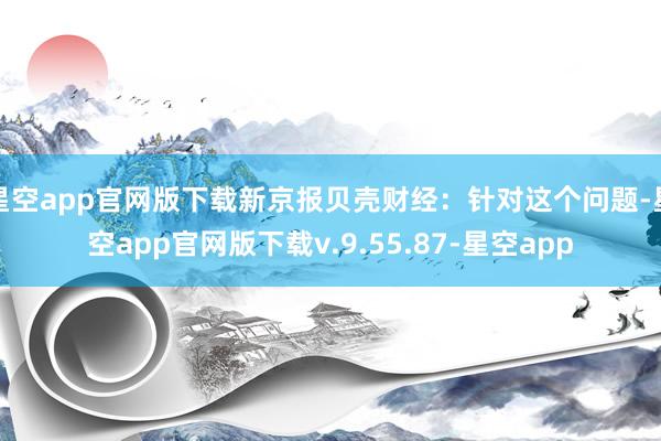 星空app官网版下载新京报贝壳财经:针对这个问题-星空app官网版下载v.9.55.87-星空app