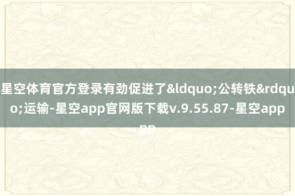 星空体育官方登录有劲促进了&ldquo;公转铁&rdquo;运输-星空app官网版下载v.9.55.87-星空app