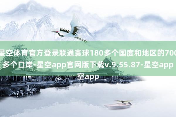 星空体育官方登录联通寰球180多个国度和地区的700多个口岸-星空app官网版下载v.9.55.87-星空app